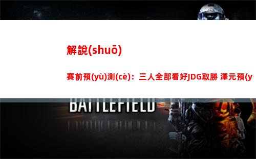 解說(shuō)賽前預(yù)測(cè)：三人全部看好JDG取勝 澤元預(yù)測(cè)JDG 3-1 LNG