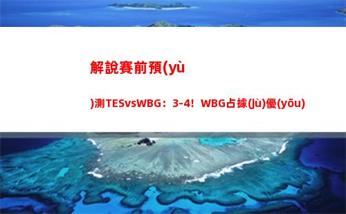 解說賽前預(yù)測TESvsWBG：3-4！WBG占據(jù)優(yōu)勢嗎？