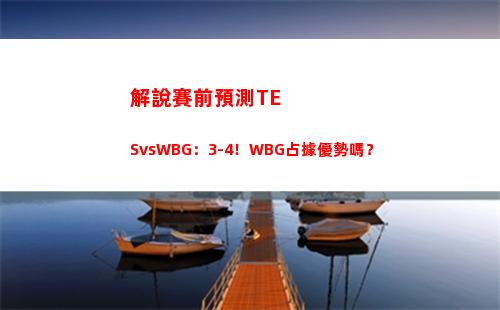 解說賽前預測TESvsWBG：3-4！WBG占據優勢嗎？
