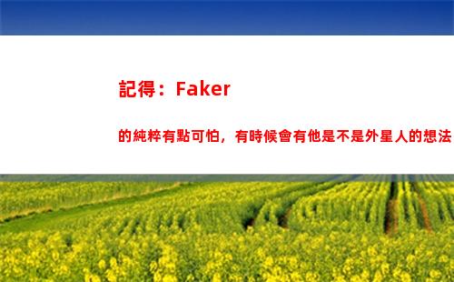 記得：Faker的純粹有點可怕，有時候會有他是不是外星人的想法