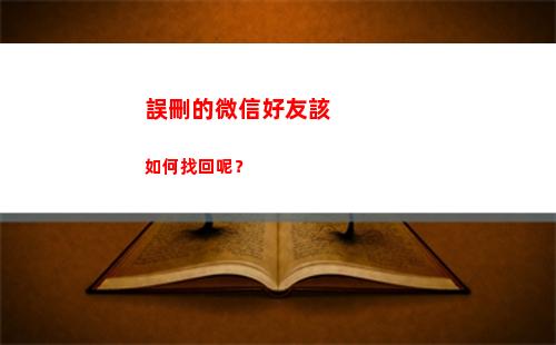 誤刪的微信好友該如何找回呢？(剛剛誤刪的微信好友怎么恢復)
