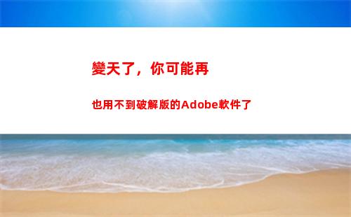 變天了，你可能再也用不到破解版的Adobe軟件了