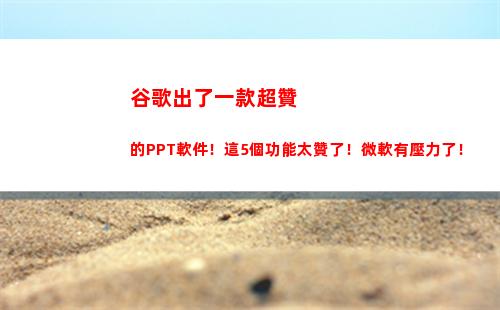 谷歌出了一款超贊的PPT軟件！這5個功能太贊了！微軟有壓力了！
