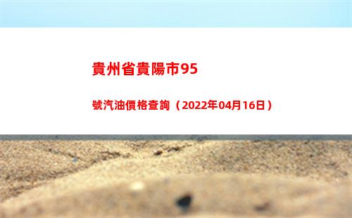 貴州省貴陽市95號汽油價格查詢（2022年04月16日）