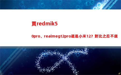 買redmik50pro、realmegt2pro仍舊小米12？比較之后不選錯