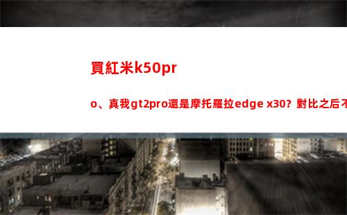 買紅米k50pro、真我gt2pro仍舊摩托羅拉edge x30？比較之后不糾結