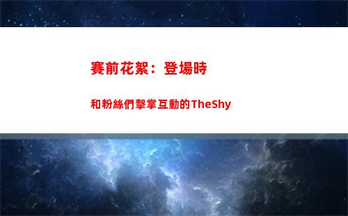 賽前花絮：登場時和粉絲們擊掌互動的TheShy