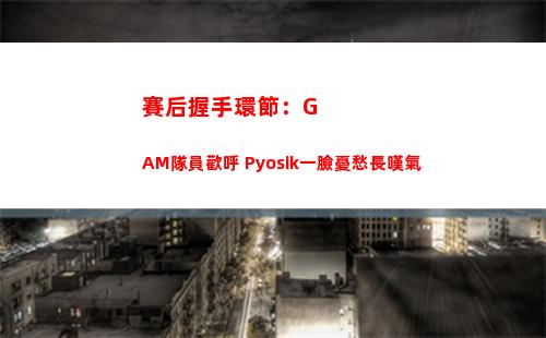 賽后握手環節：GAM隊員歡呼 Pyosik一臉憂愁長嘆氣