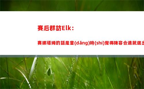 賽后群訪Elk：賽娜塔姆的話是當(dāng)時(shí)覺得陣容合適就選出來了