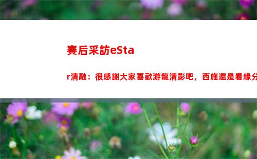賽后采訪eStar清融：很感謝大家喜歡游龍清影吧，西施還是看緣分