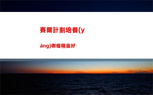 賽爾計劃培養(yǎng)哪個精靈好