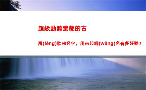 超級動聽驚艷的古風(fēng)歌曲名字，用來起網(wǎng)名有多好聽？