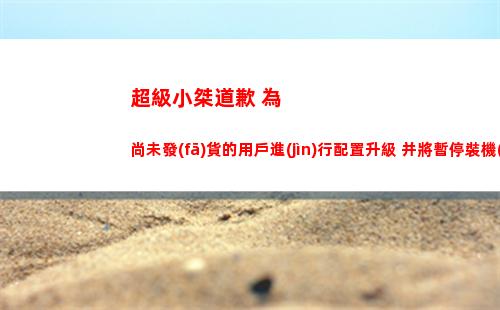 超級小桀道歉 為尚未發(fā)貨的用戶進(jìn)行配置升級 并將暫停裝機(jī)業(yè)務(wù)