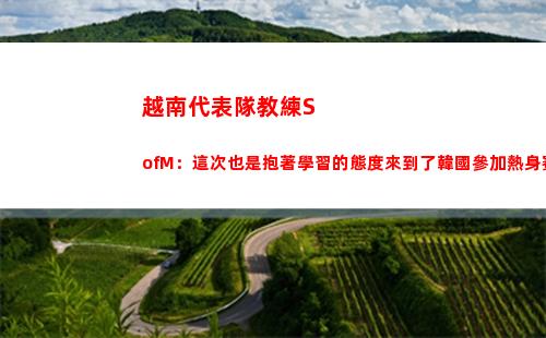 越南代表隊教練SofM：這次也是抱著學習的態度來到了韓國參加熱身賽