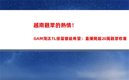 越南觀眾的熱情！GAM淘汰TL保留晉級希望：直播間超20萬觀眾收看