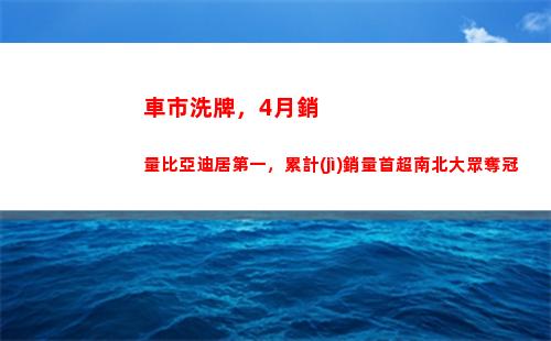 車市洗牌，4月銷量比亞迪居第一，累計(jì)銷量首超南北大眾奪冠