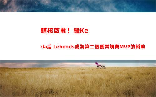 輔核啟動！繼Keria后 Lehends成為第二個獲常規賽MVP的輔助