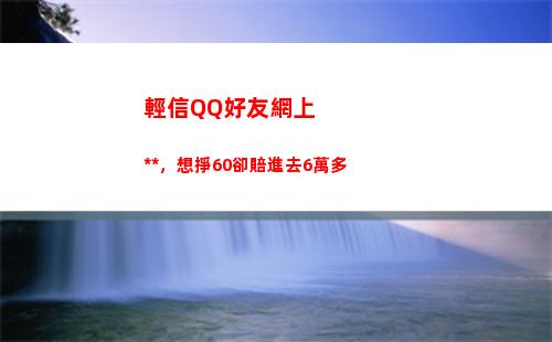 輕信QQ好友網上刷單，想掙60卻賠進去6萬多