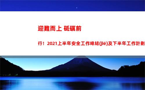 迎難而上 砥礪前行！2021上半年安全工作總結(jié)及下半年工作計劃安排
