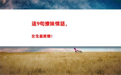 這9句撩妹情話，女生最愛聽！(撩妹情話天王蓋地虎)