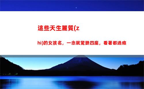 這些天生麗質(zhì)的女孩名，一念就驚艷四座，看著都過癮(天生麗質(zhì)的生肖女)