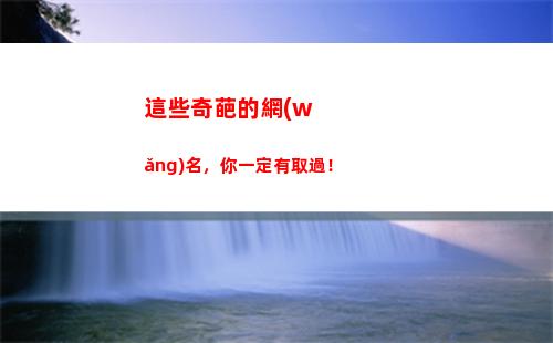 這些奇葩的網(wǎng)名，你一定有取過！(男生網(wǎng)名搞笑奇葩)