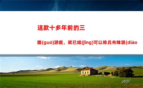 這款十多年前的三國(guó)游戲，就已經(jīng)可以排兵布陣調(diào)兵遣將了