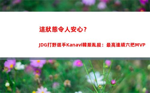 這狀態令人安心？JDG打野選手Kanavi韓服亂殺：最高連續六把MVP
