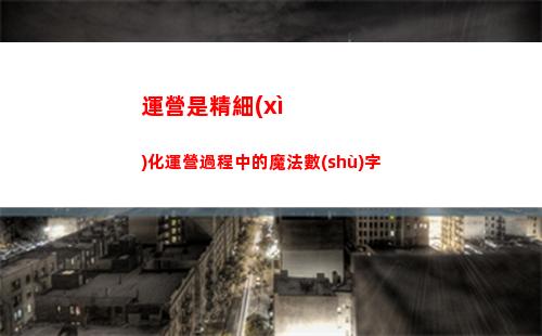 運營是精細(xì)化運營過程中的魔法數(shù)字(站內(nèi)精細(xì)化運營主要是指哪方面的運營)