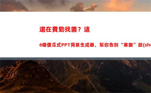 還在費勁找圖？這6個傻瓜式PPT背景生成器，幫你告別“寒酸”設(shè)計