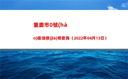 重慶市0號(hào)柴油價(jià)格查詢（2022年04月13日）