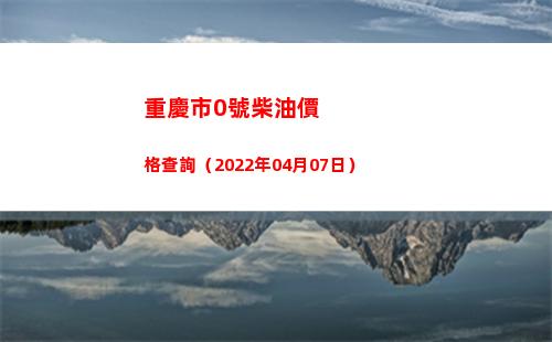 重慶市0號柴油價格查詢（2022年04月07日）