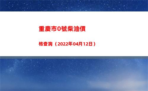 重慶市0號柴油價格查詢（2022年04月12日）