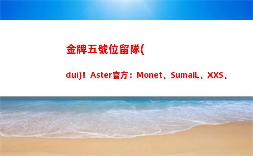 金牌五號位留隊(duì)！Aster官方：Monet、SumaiL、XXS、KaKa離隊(duì)