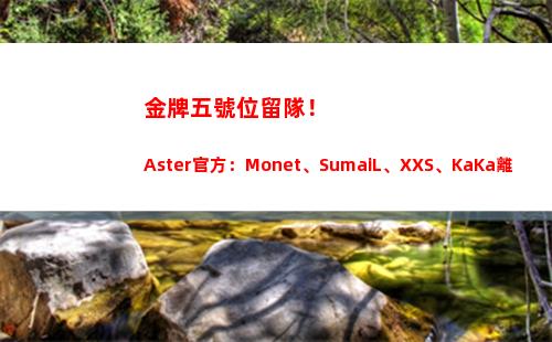 金牌五號位留隊！Aster官方：Monet、SumaiL、XXS、KaKa離隊