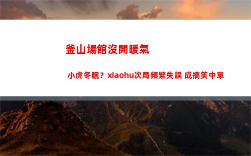 釜山場館沒開暖氣 小虎冬眠？xiaohu次局頻繁失誤 成搞笑中單