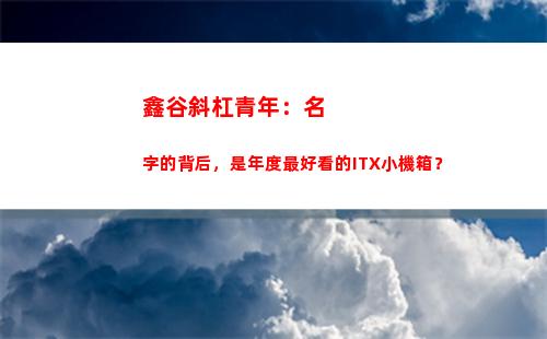 鑫谷斜杠青年：名字的背后，是年度最好看的ITX小機箱？(鑫谷斜杠青年機箱)