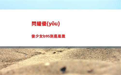 閃耀優(yōu)俊少女b95到底是誰