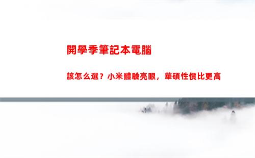 開學季筆記本電腦該怎么選？小米體驗亮眼，華碩性價比更高(開學季筆記本電腦會降價還是漲價)