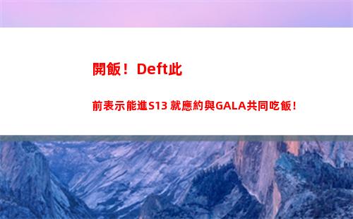 開飯！Deft此前表示能進S13 就應約與GALA共同吃飯！