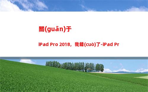 關(guān)于iPad Pro 2018，我錯(cuò)了-iPad Pro密集體驗(yàn)