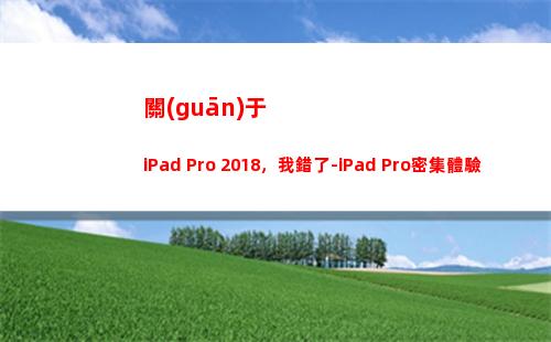 關(guān)于iPad Pro 2018，我錯了-iPad Pro密集體驗