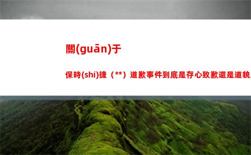 關(guān)于保時(shí)捷（中國）道歉事件到底是存心致歉還是道貌岸然？(保時(shí)捷中國電話)