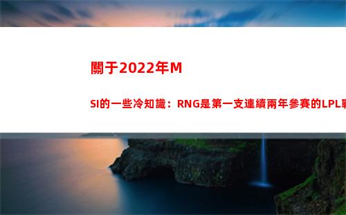 關于2022年MSI的一些冷知識：RNG是第一支連續兩年參賽的LPL戰隊