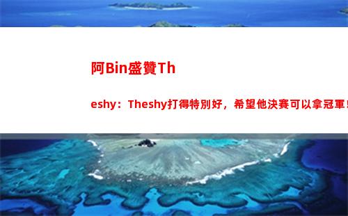 阿Bin盛贊Theshy：Theshy打得特別好，希望他決賽可以拿冠軍！