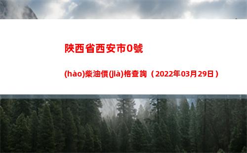 陜西省西安市0號(hào)柴油價(jià)格查詢（2022年03月29日）