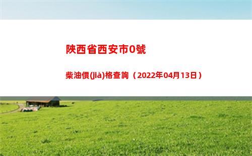 陜西省西安市0號柴油價(jià)格查詢（2022年04月13日）