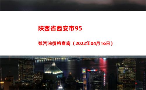 陜西省西安市95號汽油價格查詢（2022年04月16日）