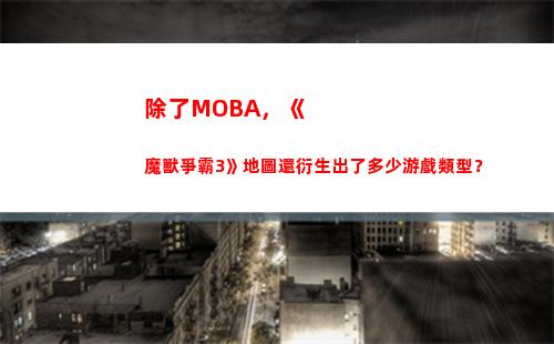 除了MOBA，《魔獸爭霸3》地圖還衍生出了多少游戲類型？(除了moba游戲還有什么類型游戲)