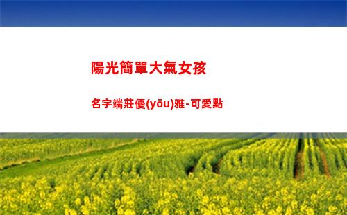 陽光簡單大氣女孩名字端莊優(yōu)雅-可愛點(陽光簡單大氣女孩名字寓意好的字)